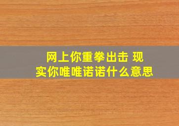 网上你重拳出击 现实你唯唯诺诺什么意思